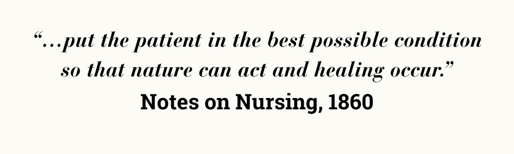 “…put the patient in the best possible condition so that nature can act and healing occur.” Notes on Nursing, 1860